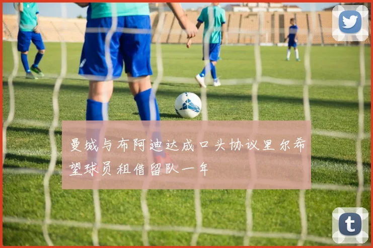 曼城与布阿迪达成口头协议里尔希望球员租借留队一年