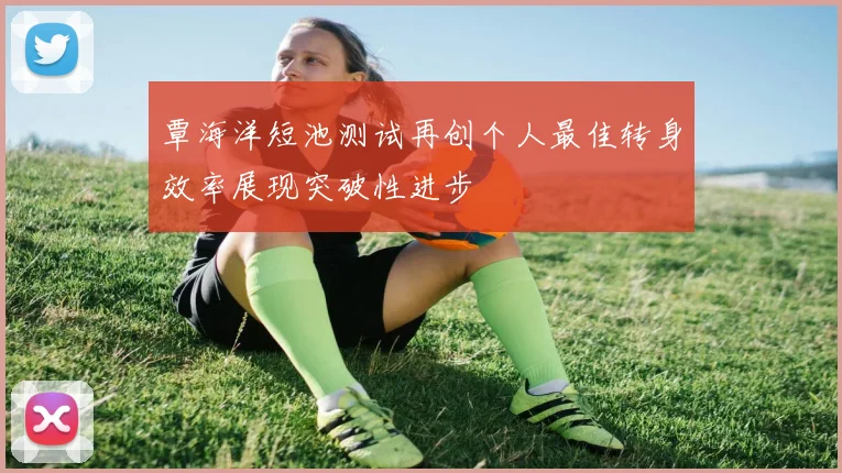 覃海洋短池测试再创个人最佳转身效率展现突破性进步