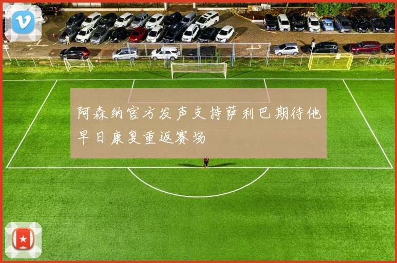 阿森纳官方发声支持萨利巴期待他早日康复重返赛场