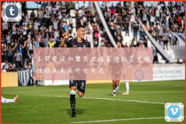 东契奇谈加盟贝尔格莱德红星可能性称未来或许会考虑