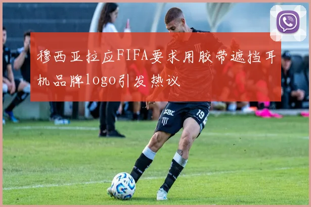 穆西亚拉应FIFA要求用胶带遮挡耳机品牌logo引发热议