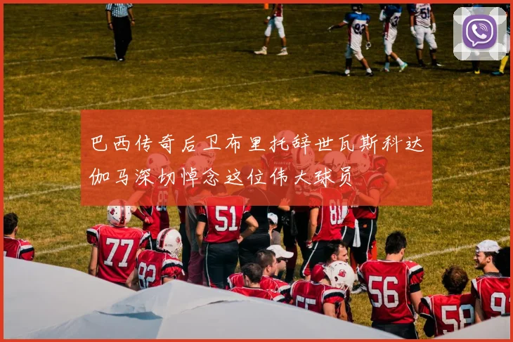 巴西传奇后卫布里托辞世瓦斯科达伽马深切悼念这位伟大球员