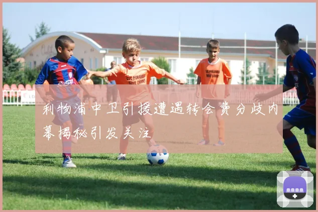 利物浦中卫引援遭遇转会费分歧内幕揭秘引发关注