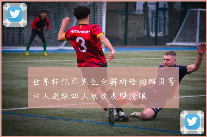 世界杯亿元先生全解析哈姆维贝等六人进球四人助攻表现抢眼