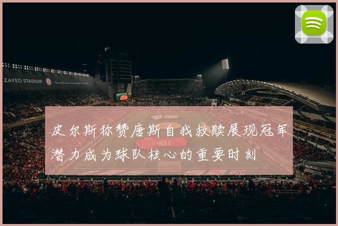 皮尔斯称赞唐斯自我救赎展现冠军潜力成为球队核心的重要时刻