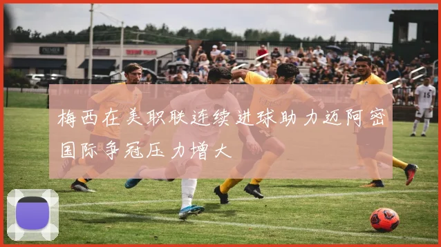 梅西在美职联连续进球助力迈阿密国际争冠压力增大