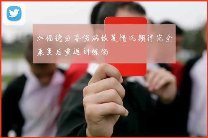 加福德分享伤病恢复情况期待完全康复后重返训练场