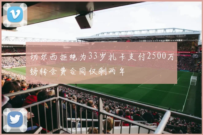切尔西拒绝为33岁扎卡支付2500万镑转会费合同仅剩两年